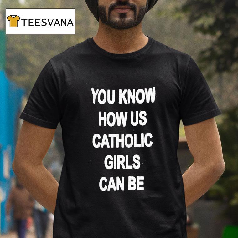 You Know How Us Catholic Girls Can Be T Shirt You Know How Us Catholic Girls Can Be T Shirt