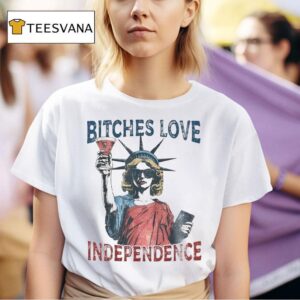 Bitches Love Independence Funny Th Of July Liberty Statue T Shirt