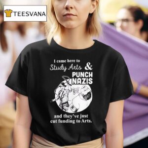 I Came Here To Study Arts And Punch Nazis And They Ve Just Cut Funding To Arts T Shirt