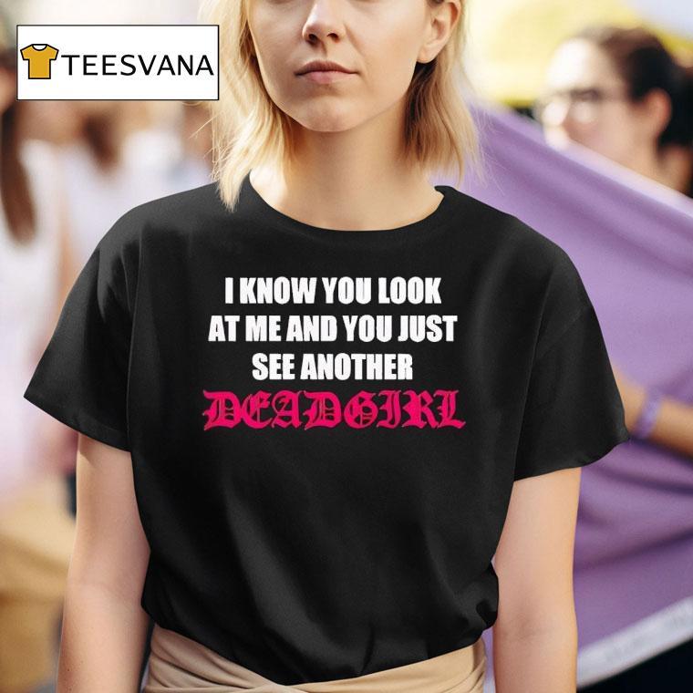 I Know You Look At Me And You Just See Another Deadgir T Shirt