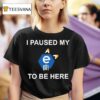 I Paused My E To Be Here T Shirt