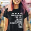 Me Performing For You Is Like Reading Shakespeare To A Dog T Shirt