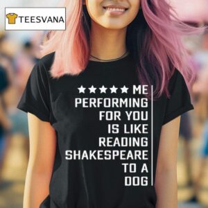 Me Performing For You Is Like Reading Shakespeare To A Dog T Shirt