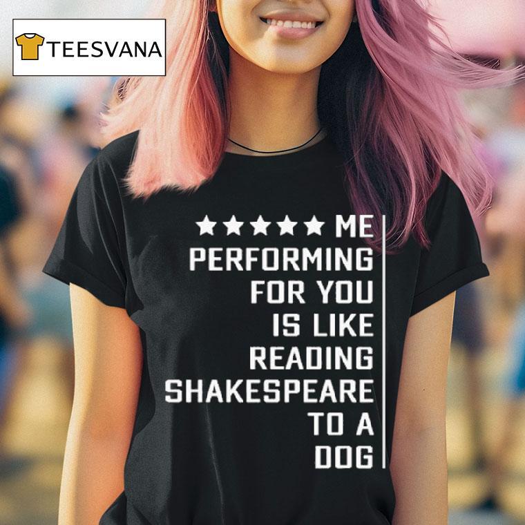 Me Performing For You Is Like Reading Shakespeare To A Dog T Shirt