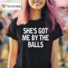 She S Got Me By The Balls T Shirt