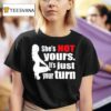 She S Is Not Yours It Is Just Your Turn T Shirt