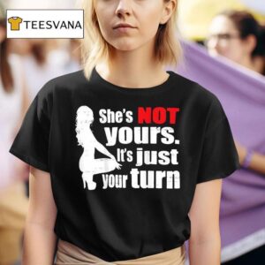 She S Is Not Yours It Is Just Your Turn T Shirt