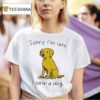 Sorry I M Late I Saw A Dog T Shirt