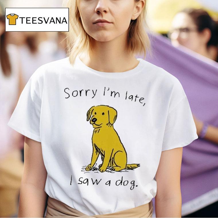 Sorry I M Late I Saw A Dog T Shirt