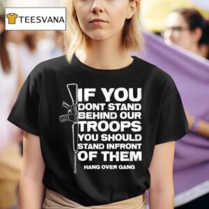 Tom Macdonald If You Don T Stand Behind Our Troops You Should Stand In Front Of Them Hang Over Gang T Shirt