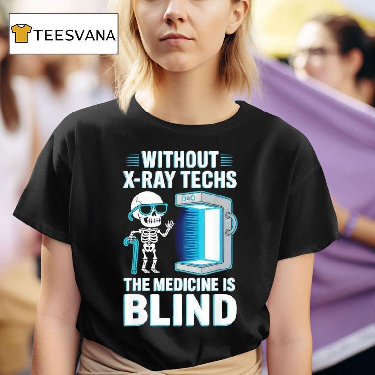 Without X Ray Techs The Medicine Is Blind Radiology Humor T Shirt