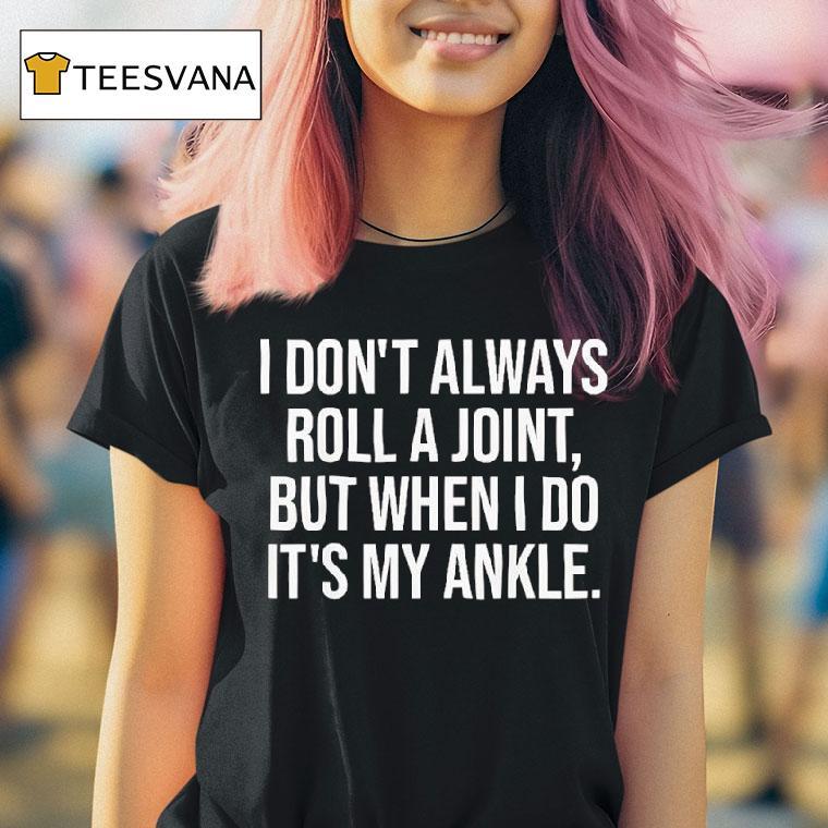 Funny I Don T Always Roll A Joint But When I Do Its My Ankle T Shirt Funny I Don T Always Roll A Joint But When I Do Its My Ankle T Shirt