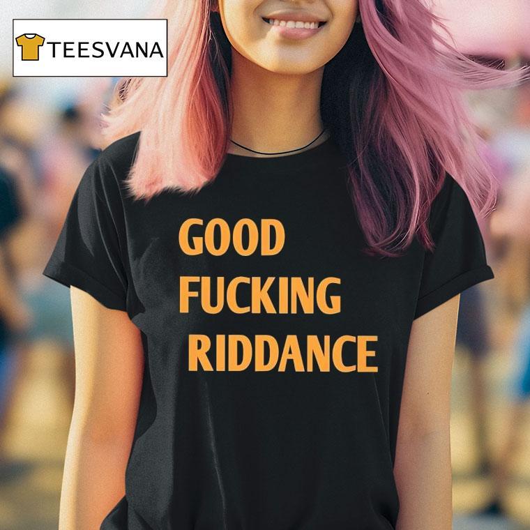 Good Fcking Riddance T Shirt Good Fcking Riddance T Shirt
