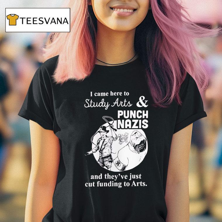 I Came Here To Study Arts And Punch Nazis And They Ve Just Cut Funding To Arts T Shirt I Came Here To Study Arts And Punch Nazis And They Ve Just Cut Funding To Arts T Shirt