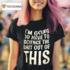 I M Going To Have To Science The Sht Out Of This T Shirt