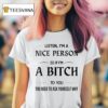 Listen I M A Nice Person So If I M A Bitch To You You Need To Ask Yourself Why T Shirt