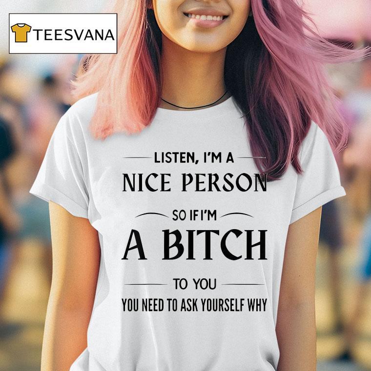 Listen I M A Nice Person So If I M A Bitch To You You Need To Ask Yourself Why T Shirt Listen I M A Nice Person So If I M A Bitch To You You Need To Ask Yourself Why T Shirt