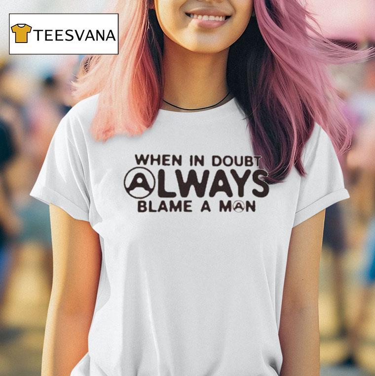 When In Doubt Always Blame A Man Radioactive Live T Shirt When In Doubt Always Blame A Man Radioactive Live T Shirt