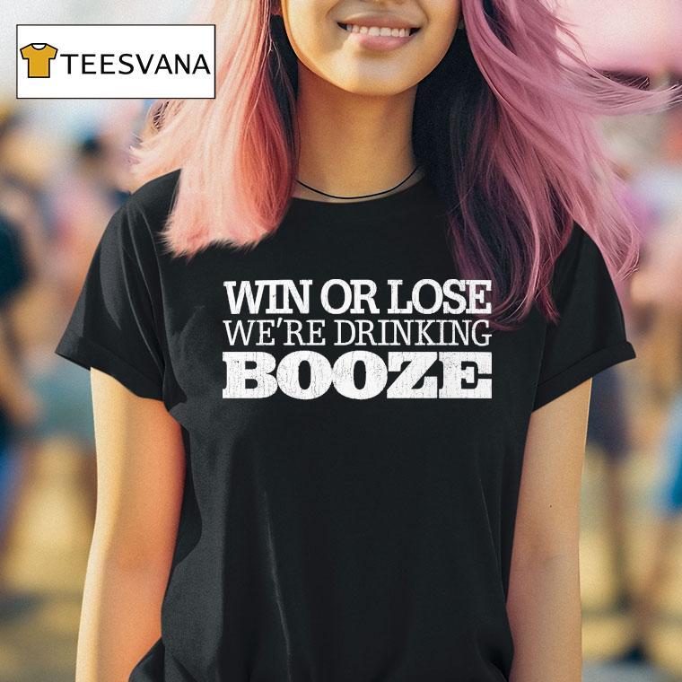 Win Or Lose We Re Drinking Booze T Shirt Win Or Lose We Re Drinking Booze T Shirt