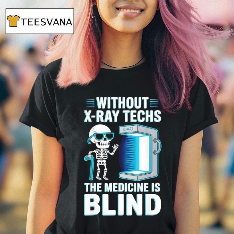 Without X Ray Techs The Medicine Is Blind Radiology Humor T Shirt Without X Ray Techs The Medicine Is Blind Radiology Humor T Shirt