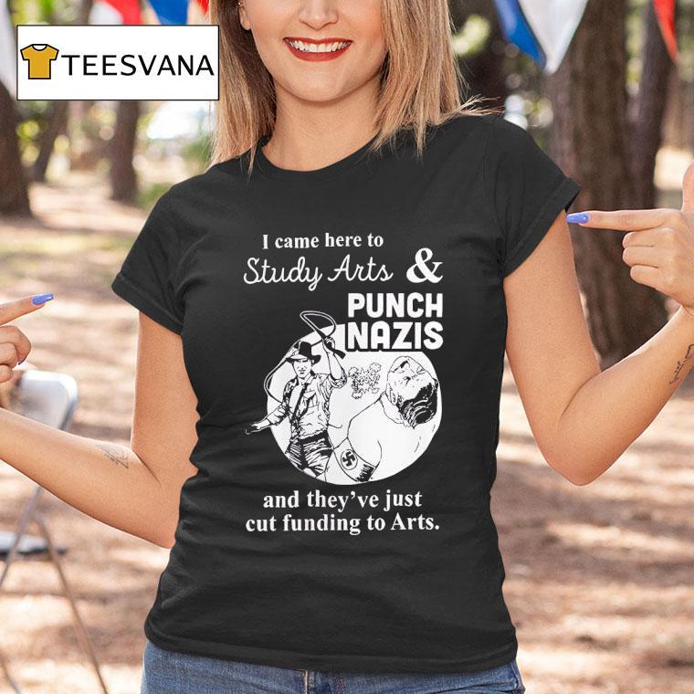 I Came Here To Study Arts And Punch Nazis And They Ve Just Cut Funding To Arts T Shirt I Came Here To Study Arts And Punch Nazis And They Ve Just Cut Funding To Arts T Shirt