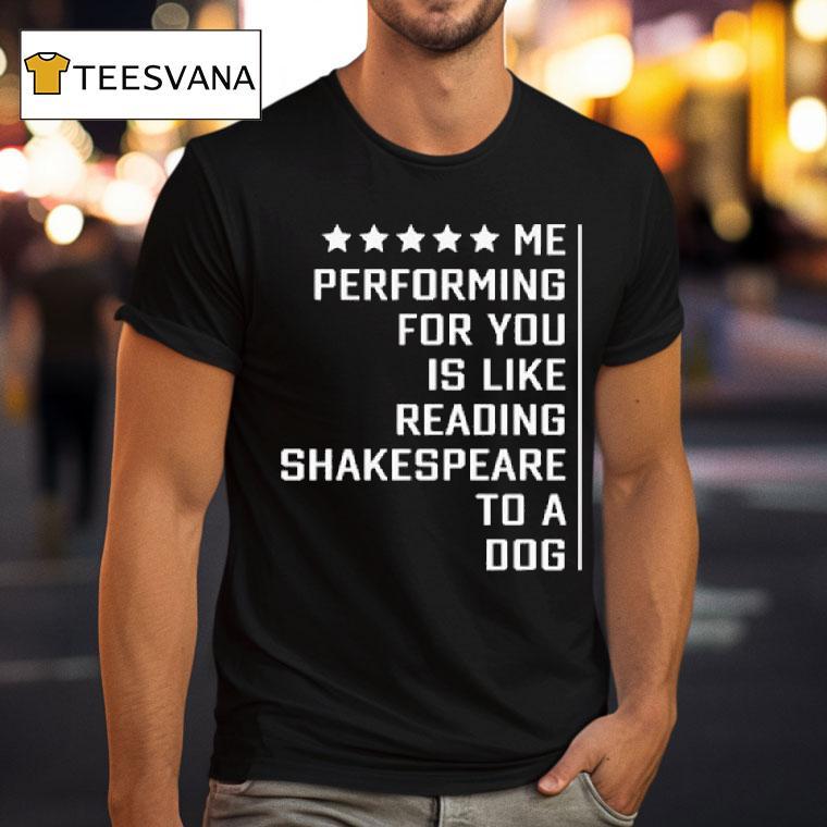 Me Performing For You Is Like Reading Shakespeare To A Dog T Shirt Me Performing For You Is Like Reading Shakespeare To A Dog T Shirt