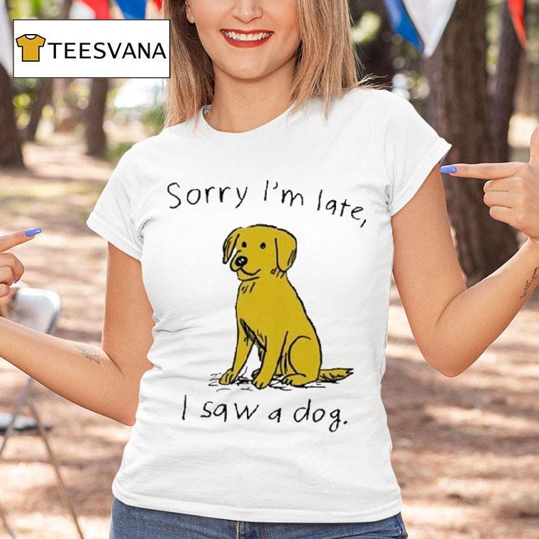 Sorry I M Late I Saw A Dog T Shirt Sorry I M Late I Saw A Dog T Shirt