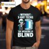 Without X Ray Techs The Medicine Is Blind Radiology Humor T Shirt