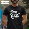 Eeee Yuck T Shirt