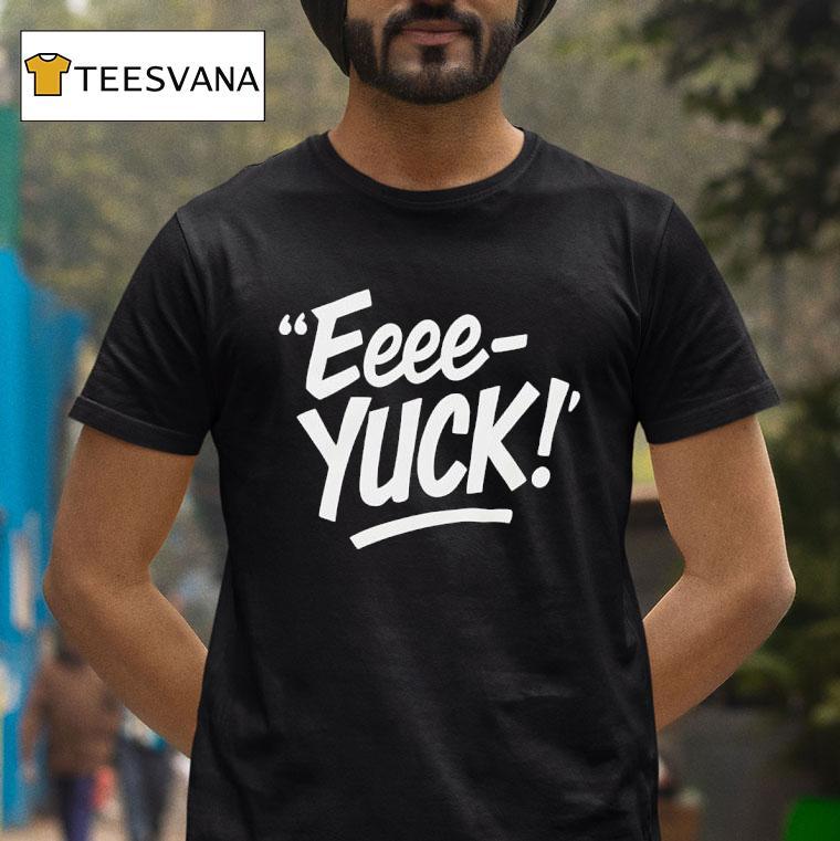 Eeee Yuck T Shirt Eeee Yuck T Shirt