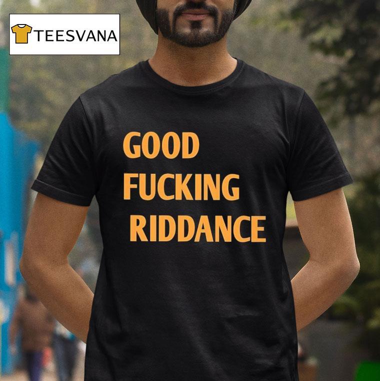 Good Fcking Riddance T Shirt Good Fcking Riddance T Shirt