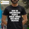 How Do Circumcised People Sneak Things Into Movie Theaters T Shirt