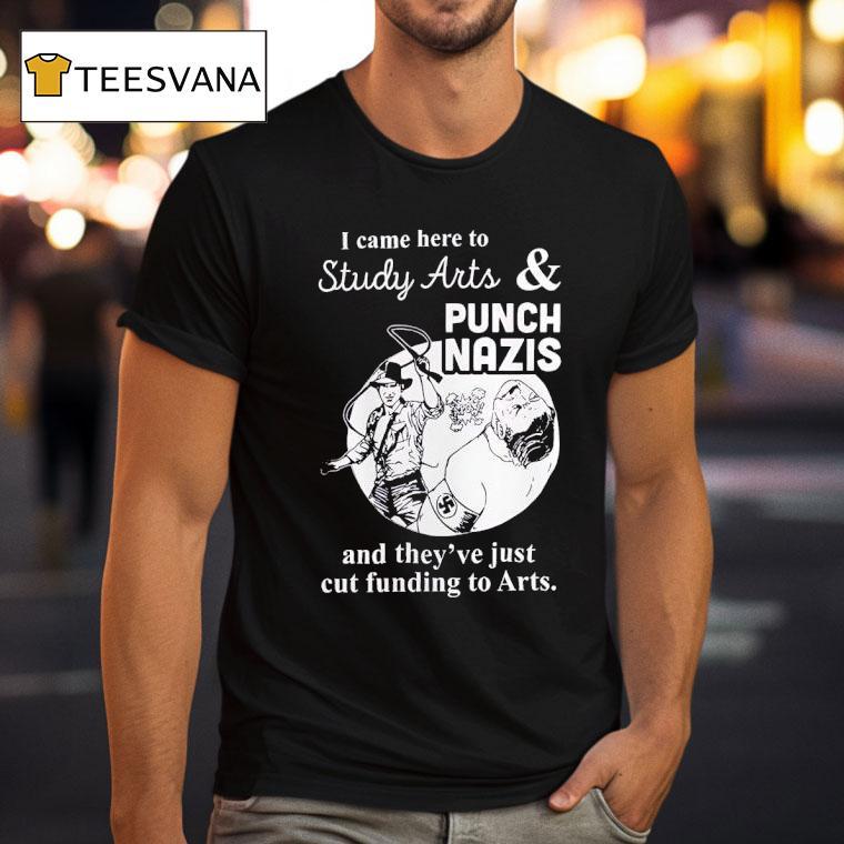 I Came Here To Study Arts And Punch Nazis And They Ve Just Cut Funding To Arts T Shirt I Came Here To Study Arts And Punch Nazis And They Ve Just Cut Funding To Arts T Shirt