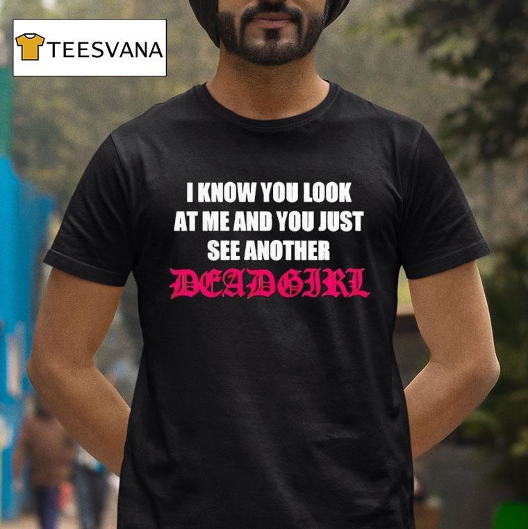 I Know You Look At Me And You Just See Another Deadgir T Shirt I Know You Look At Me And You Just See Another Deadgir T Shirt