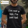 I M Not A Top I M Just Tall T Shirt