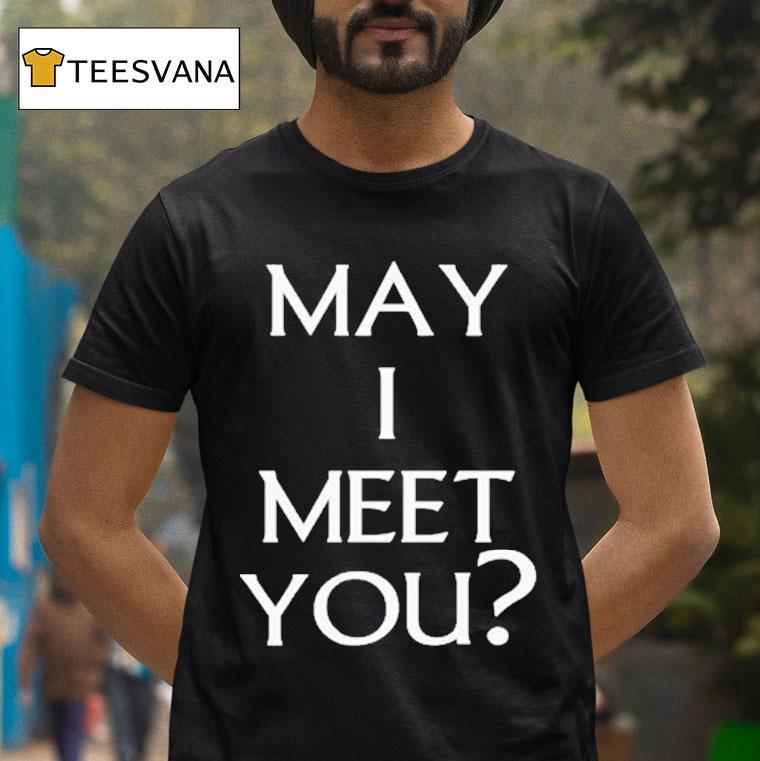May I Meet You T Shirt May I Meet You T Shirt