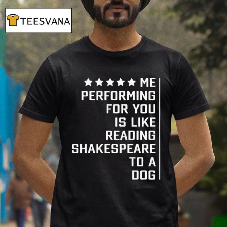 Me Performing For You Is Like Reading Shakespeare To A Dog T Shirt Me Performing For You Is Like Reading Shakespeare To A Dog T Shirt