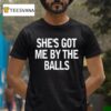 She S Got Me By The Balls T Shirt