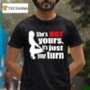 She S Is Not Yours It Is Just Your Turn T Shirt