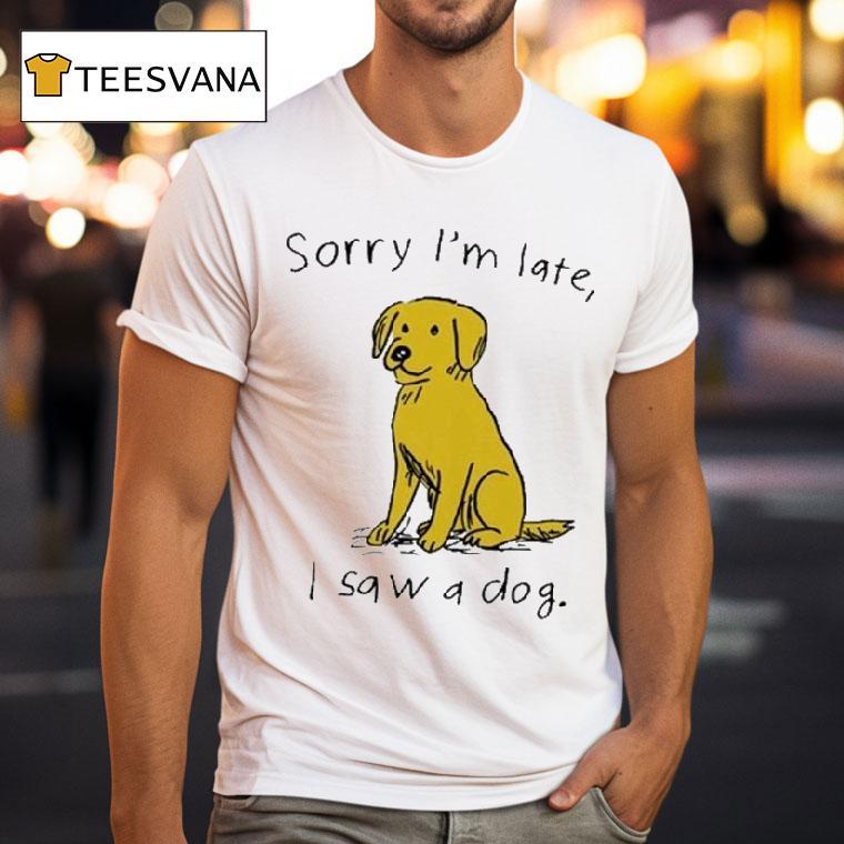 Sorry I M Late I Saw A Dog T Shirt Sorry I M Late I Saw A Dog T Shirt