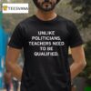 Unlike Politicians Teachers Need To Be Qualified T Shirt