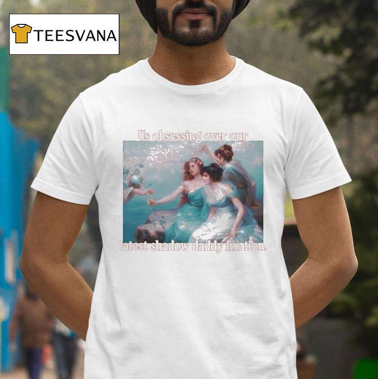 Us Obsessing Over Our Latest Shadow Daddy Fixation T Shirt Us Obsessing Over Our Latest Shadow Daddy Fixation T Shirt