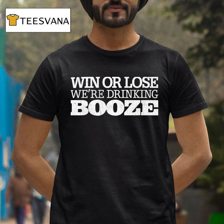 Win Or Lose We Re Drinking Booze T Shirt Win Or Lose We Re Drinking Booze T Shirt