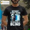 Without X Ray Techs The Medicine Is Blind Radiology Humor T Shirt