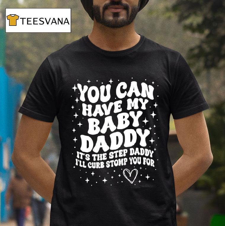You Can Have My Baby Daddy It S The Step Daddy I Ll Curb Stomp You For T Shirt You Can Have My Baby Daddy It S The Step Daddy I Ll Curb Stomp You For T Shirt