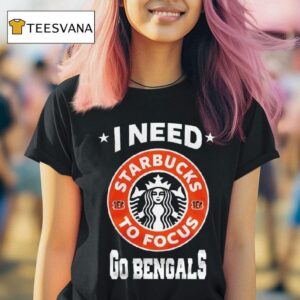 Cincinnati Bengals I Needs Starbucks To Focus Nfl Touchdown T Shirt