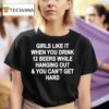 Girls Like It When You Drink Beers While Hanging Out And You Can T Get Hard T Shirt