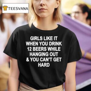 Girls Like It When You Drink Beers While Hanging Out And You Can T Get Hard T Shirt