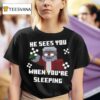 He Sees You When You Re Sleeping T Shirt