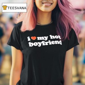 I Love My Hot Boyfriend T Shirt